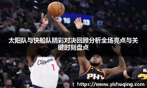 太阳队与快船队精彩对决回顾分析全场亮点与关键时刻盘点