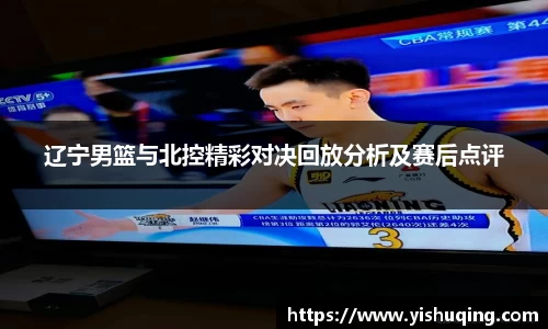 辽宁男篮与北控精彩对决回放分析及赛后点评